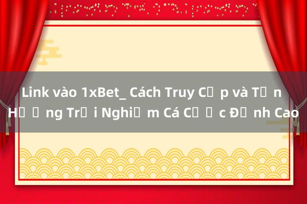 Link vào 1xBet_ Cách Truy Cập và Tận Hưởng Trải Nghiệm Cá Cược Đỉnh Cao