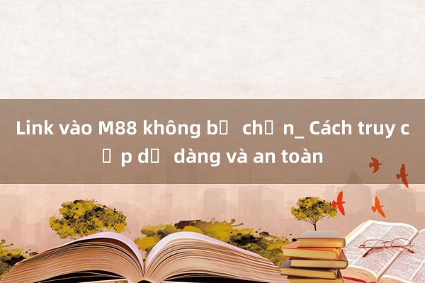 Link vào M88 không bị chặn_ Cách truy cập dễ dàng và an toàn