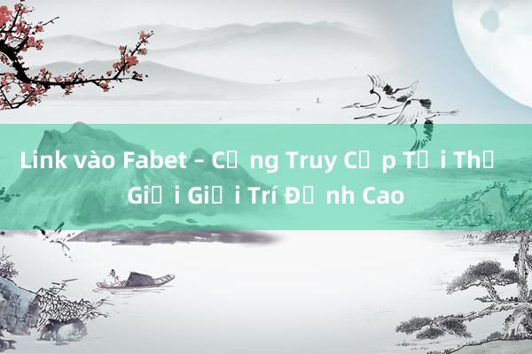 Link vào Fabet – Cổng Truy Cập Tới Thế Giới Giải Trí Đỉnh Cao