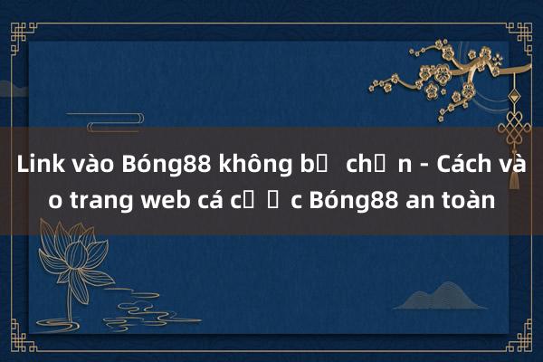 Link vào Bóng88 không bị chặn - Cách vào trang web cá cược Bóng88 an toàn