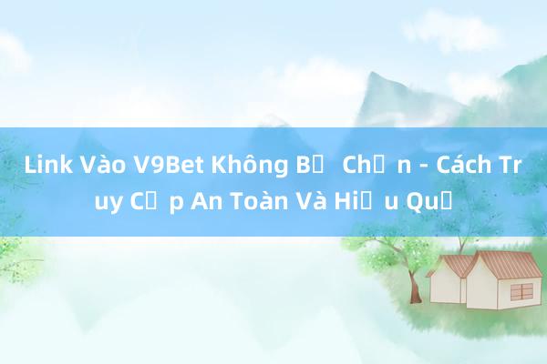 Link Vào V9Bet Không Bị Chặn - Cách Truy Cập An Toàn Và Hiệu Quả