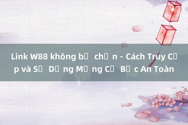 Link W88 không bị chặn - Cách Truy Cập và Sử Dụng Mạng Cờ Bạc An Toàn