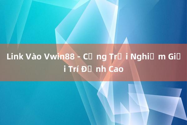 Link Vào Vwin88 - Cổng Trải Nghiệm Giải Trí Đỉnh Cao