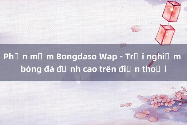 Phần mềm Bongdaso Wap - Trải nghiệm bóng đá đỉnh cao trên điện thoại