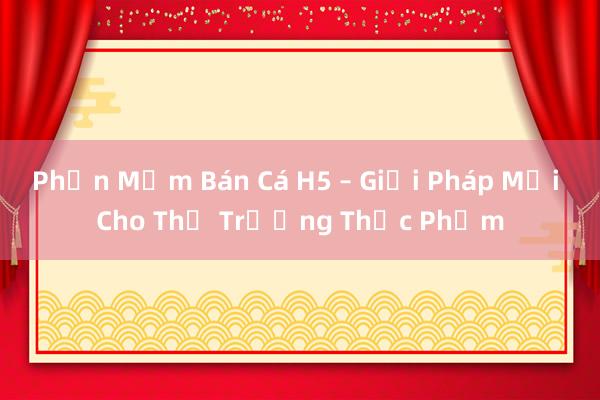 Phần Mềm Bán Cá H5 – Giải Pháp Mới Cho Thị Trường Thực Phẩm