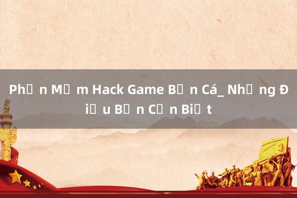 Phần Mềm Hack Game Bắn Cá_ Những Điều Bạn Cần Biết