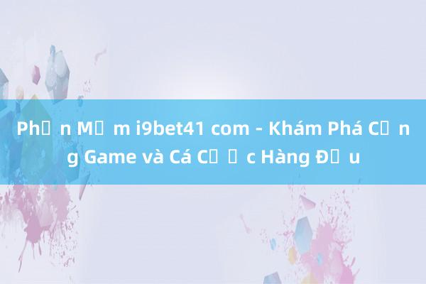 Phần Mềm i9bet41 com - Khám Phá Cổng Game và Cá Cược Hàng Đầu