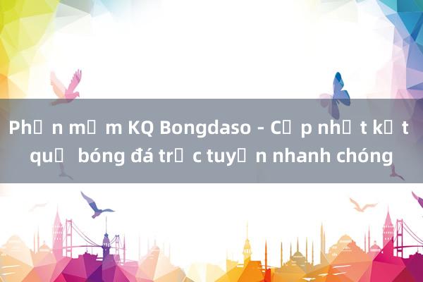 Phần mềm KQ Bongdaso - Cập nhật kết quả bóng đá trực tuyến nhanh chóng