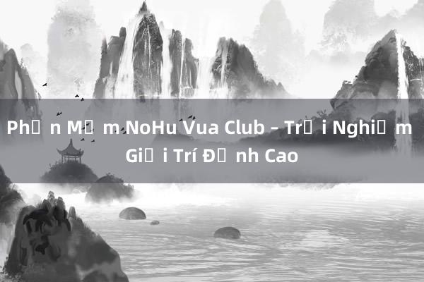 Phần Mềm NoHu Vua Club – Trải Nghiệm Giải Trí Đỉnh Cao