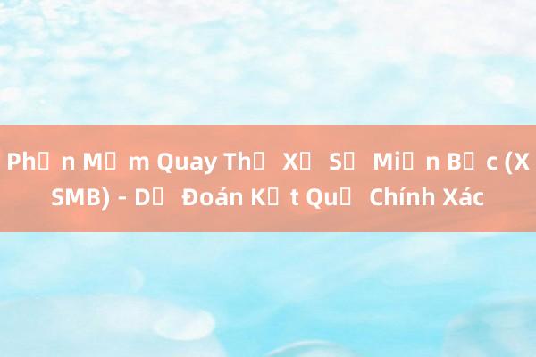 Phần Mềm Quay Thử Xổ Số Miền Bắc (XSMB) - Dự Đoán Kết Quả Chính Xác