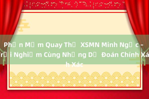 Phần Mềm Quay Thử XSMN Minh Ngọc – Trải Nghiệm Cùng Những Dự Đoán Chính Xác