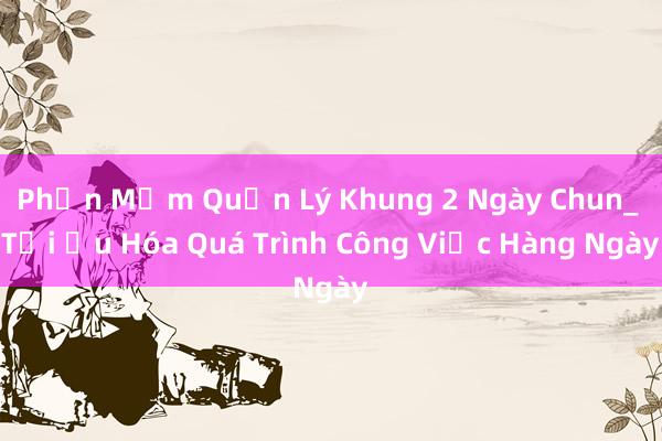 Phần Mềm Quản Lý Khung 2 Ngày Chun_ Tối Ưu Hóa Quá Trình Công Việc Hàng Ngày