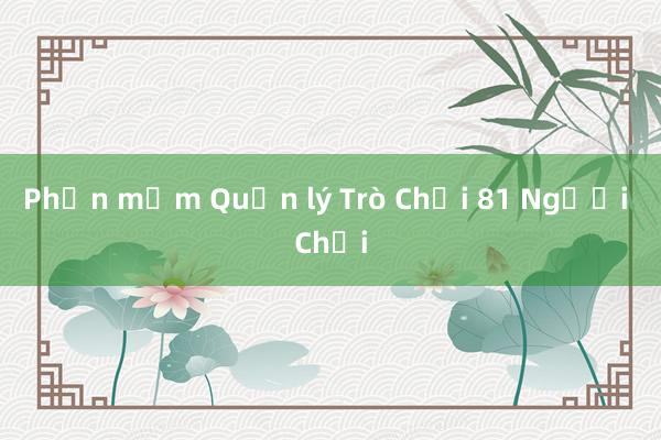 Phần mềm Quản lý Trò Chơi 81 Người Chơi