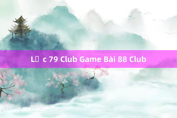 Lộc 79 Club Game Bài 88 Club