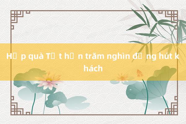 Hộp quà Tết hơn trăm nghìn đồng hút khách