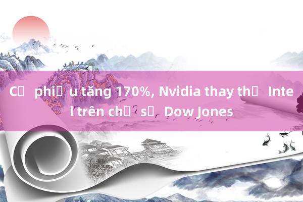 Cổ phiếu tăng 170%， Nvidia thay thế Intel trên chỉ số Dow Jones