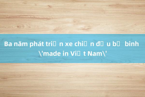 Ba năm phát triển xe chiến đấu bộ binh 'made in Việt Nam'