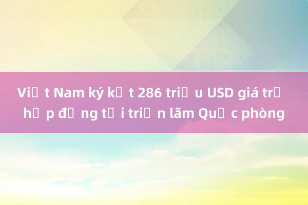 Việt Nam ký kết 286 triệu USD giá trị hợp đồng tại triển lãm Quốc phòng