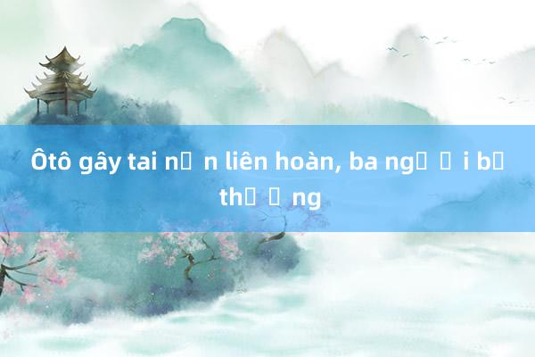 Ôtô gây tai nạn liên hoàn， ba người bị thương