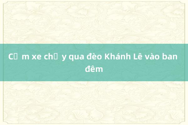 Cấm xe chạy qua đèo Khánh Lê vào ban đêm