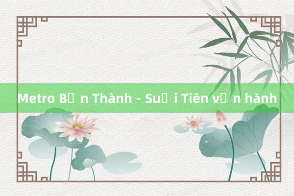 Metro Bến Thành - Suối Tiên vận hành