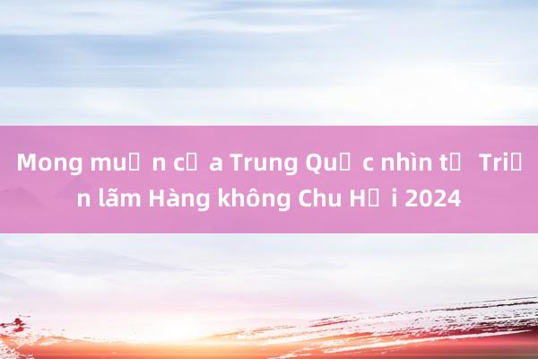 Mong muốn của Trung Quốc nhìn từ Triển lãm Hàng không Chu Hải 2024