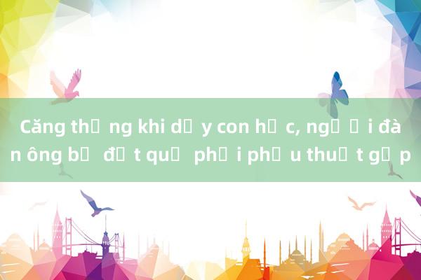 Căng thẳng khi dạy con học， người đàn ông bị đột quỵ phải phẫu thuật gấp