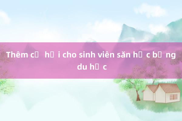 Thêm cơ hội cho sinh viên săn học bổng du học