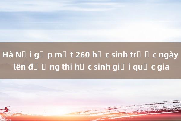 Hà Nội gặp mặt 260 học sinh trước ngày lên đường thi học sinh giỏi quốc gia