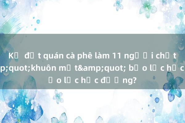 Kẻ đốt quán cà phê làm 11 người chết hay &quot;khuôn mặt&quot; bạo lực học đường?