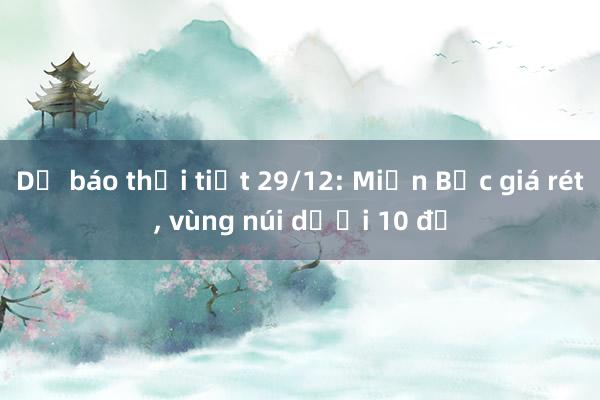 Dự báo thời tiết 29/12: Miền Bắc giá rét， vùng núi dưới 10 độ