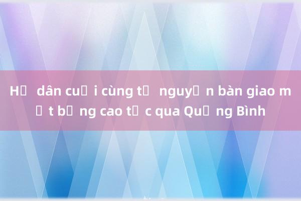 Hộ dân cuối cùng tự nguyện bàn giao mặt bằng cao tốc qua Quảng Bình