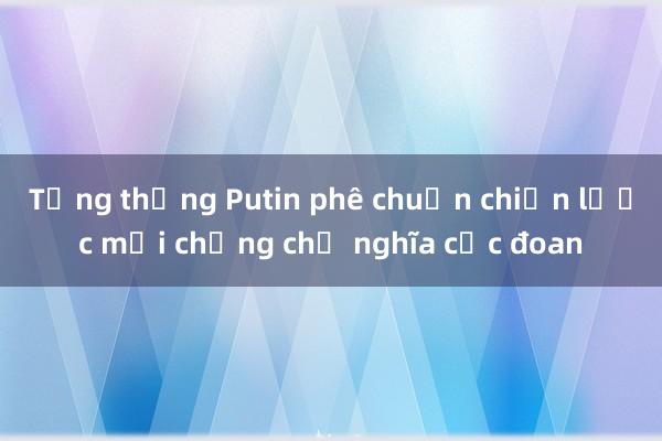 Tổng thống Putin phê chuẩn chiến lược mới chống chủ nghĩa cực đoan