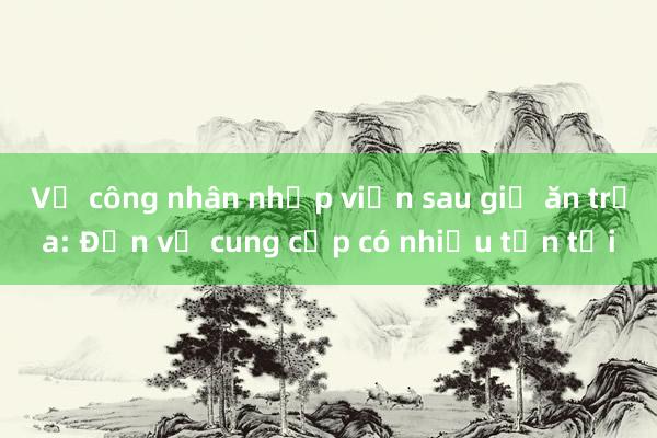 Vụ công nhân nhập viện sau giờ ăn trưa: Đơn vị cung cấp có nhiều tồn tại