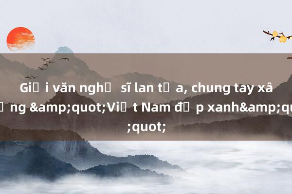 Giới văn nghệ sĩ lan tỏa， chung tay xây dựng &quot;Việt Nam đẹp xanh&quot;