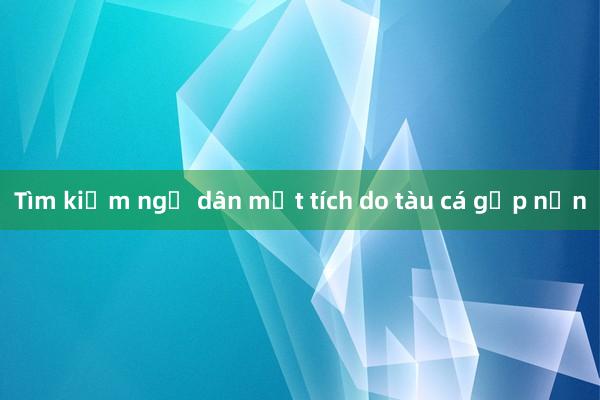 Tìm kiếm ngư dân mất tích do tàu cá gặp nạn